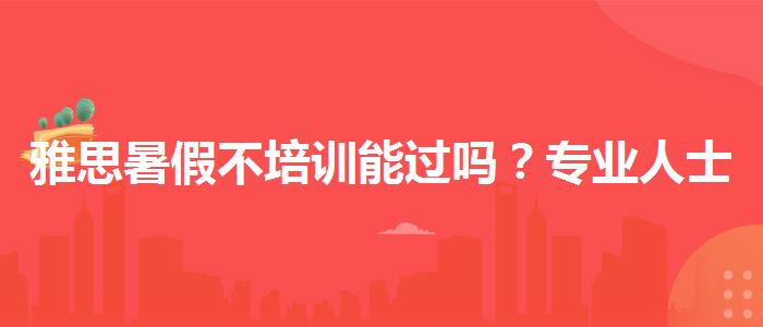 雅思暑假不培训能过吗？专业人士解答疑惑