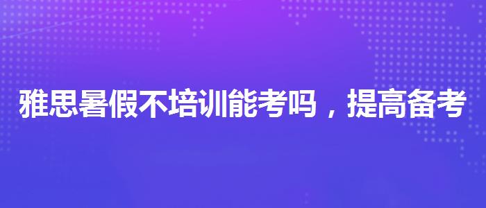 雅思暑假不培训能考吗，提高备考效果