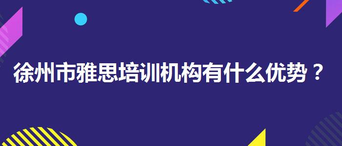 徐州市雅思培训机构有什么优势？如何选择合适的备考方式？