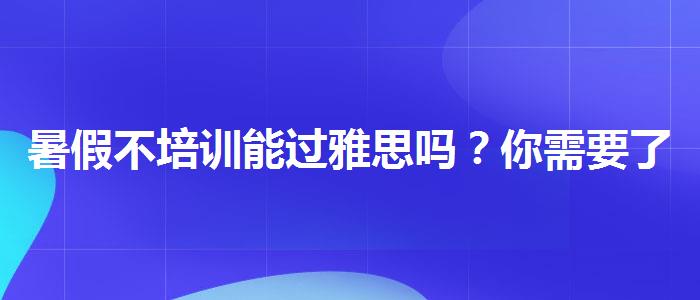 暑假不培训能过雅思吗？你需要了解这些信息。