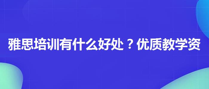 雅思培训有什么好处？优质教学资源揭秘！