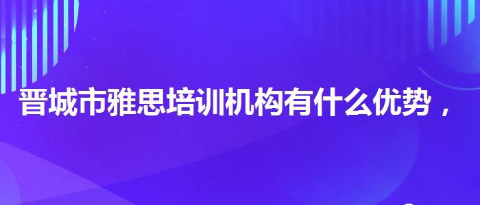 晋城市雅思培训机构有什么优势，值得关注！