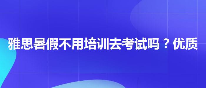 雅思暑假不用培训去考试吗？优质服务推荐！