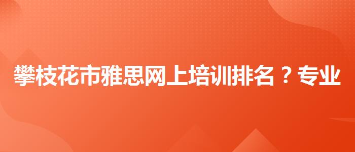 攀枝花市雅思网上培训排名？专业指导详解