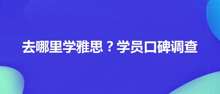 去哪里学雅思？学员口碑调查