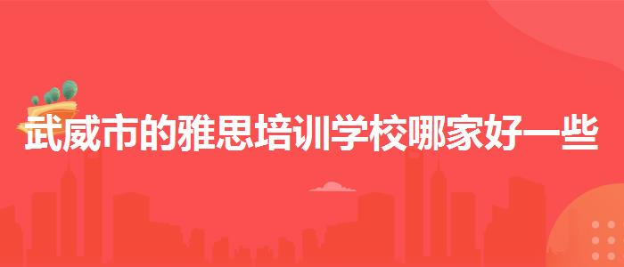 武威市的雅思培训学校哪家好一些，全面解析！