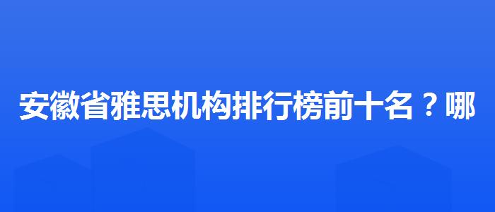 安徽省雅思机构排行榜前十名？哪类人群需要报班？