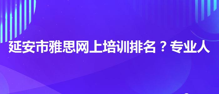 延安市雅思网上培训排名？专业人士解答疑惑