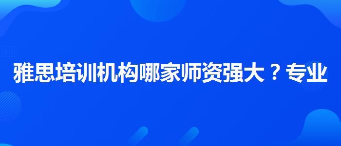 雅思培训机构哪家师资强大？专业评测与推荐