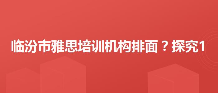 临汾市雅思培训机构排面？探究10天培训班的有效性