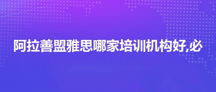 阿拉善盟雅思哪家培训机构好,必看的综合评测