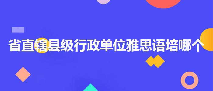 省直辖县级行政单位雅思语培哪个机构好在哪里