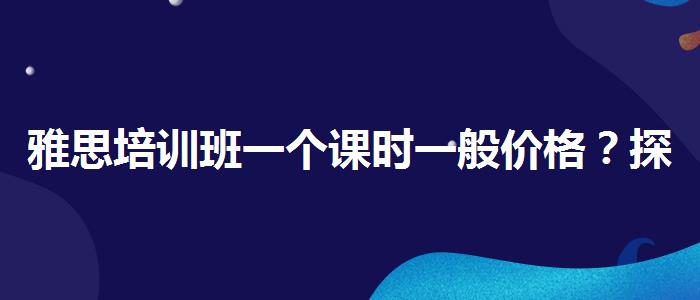 雅思培训班一个课时一般价格？探究10天培训班的有效性