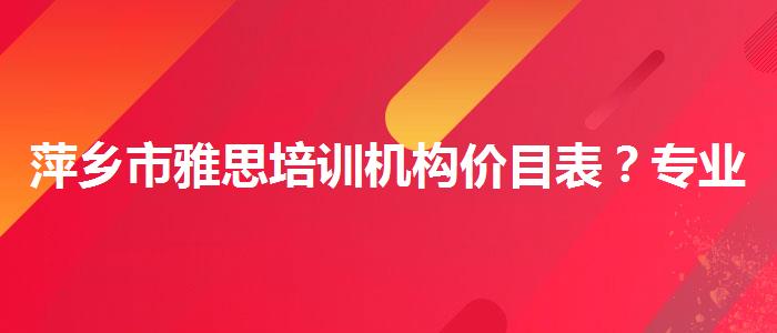 萍乡市雅思培训机构价目表？专业人士解析攻略