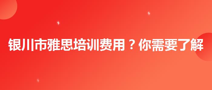 银川市雅思培训费用？你需要了解这些信息。