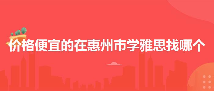 价格便宜的在惠州市学雅思找哪个培训机构