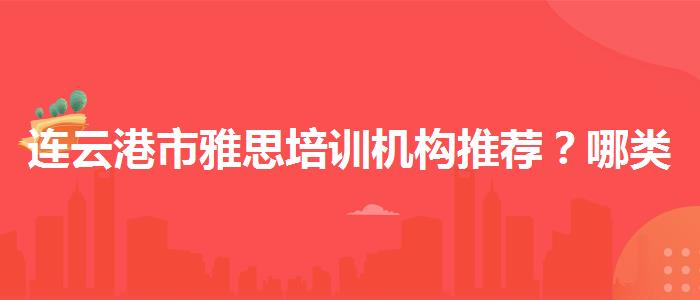 连云港市雅思培训机构推荐？哪类人群需要报班？