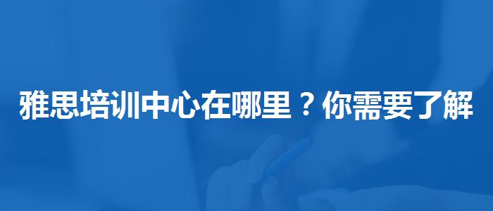 雅思培训中心在哪里？你需要了解这些信息。