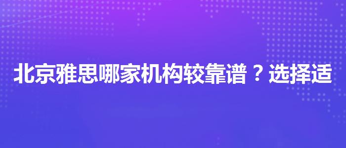 北京雅思哪家机构较靠谱？选择适合的学习方式？