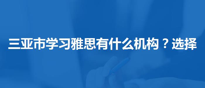 三亚市学习雅思有什么机构？选择适合的学习方式？