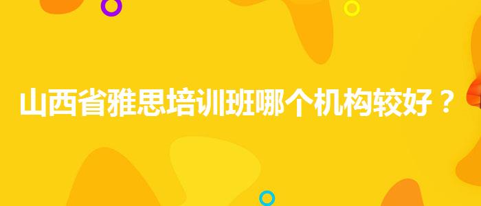 山西省雅思培训班哪个机构较好？如何备考？