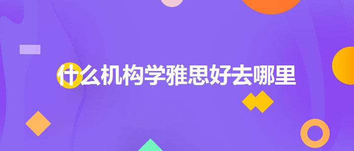 什么机构学雅思好去哪里