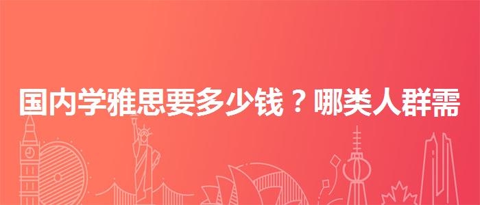 国内学雅思要多少钱？哪类人群需要报班？