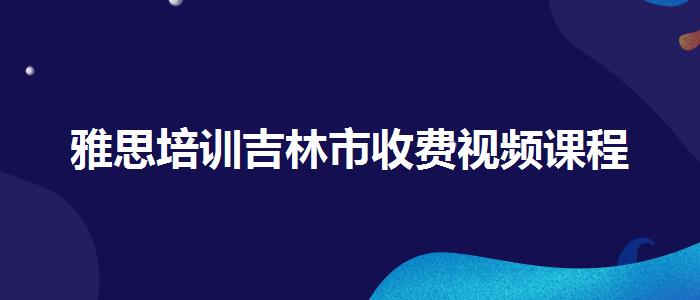 雅思培训吉林市收费视频课程