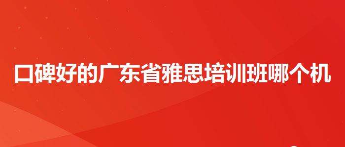口碑好的广东省雅思培训班哪个机构较好广东省