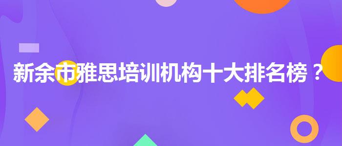 新余市雅思培训机构十大排名榜？选择适合的学习方式？