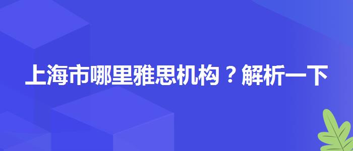 上海市哪里雅思機(jī)構(gòu)？解析一下
