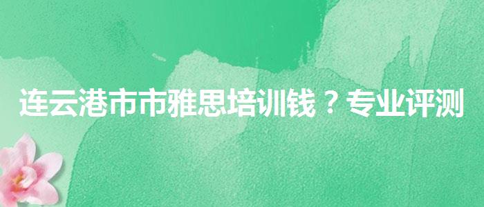 连云港市市雅思培训钱？专业评测与推荐