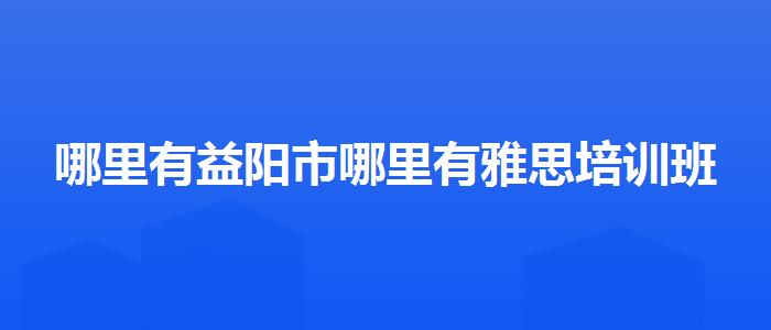 哪里有益阳市哪里有雅思培训班