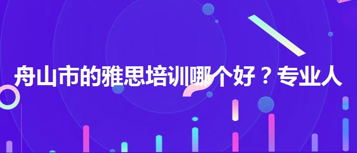 舟山市的雅思培训哪个好？专业人士解读利弊