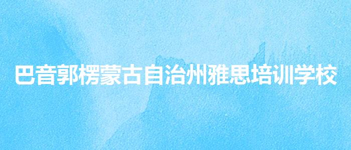 巴音郭楞蒙古自治州雅思培训学校排名么样多少钱