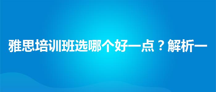 雅思培训班选哪个好一点？解析一下