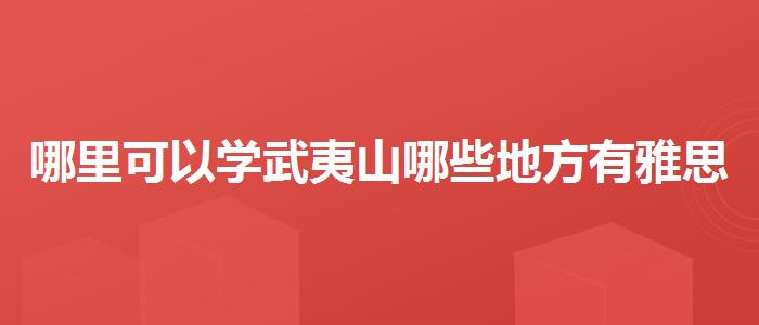 哪里可以学武夷山哪些地方有雅思培训机构