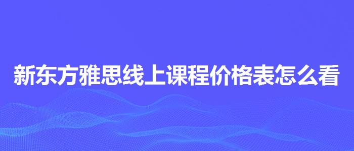 新东方雅思线上课程价格表怎么看？选择适合的学习方式？