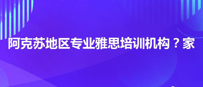 阿克苏地区专业雅思培训机构？家长分享心得