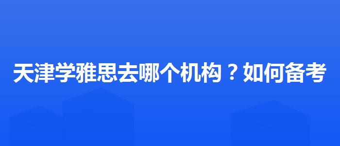 天津学雅思去哪个机构？如何备考？