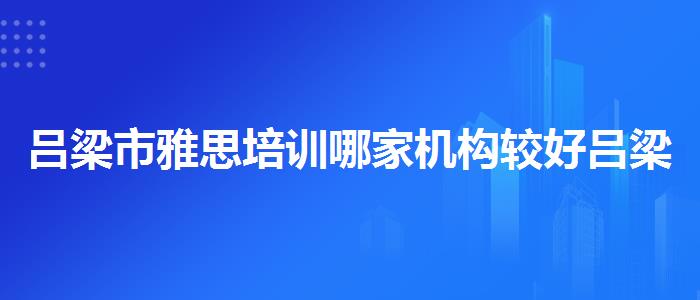 吕梁市雅思培训哪家机构较好吕梁市？探究10天培训班的有效性