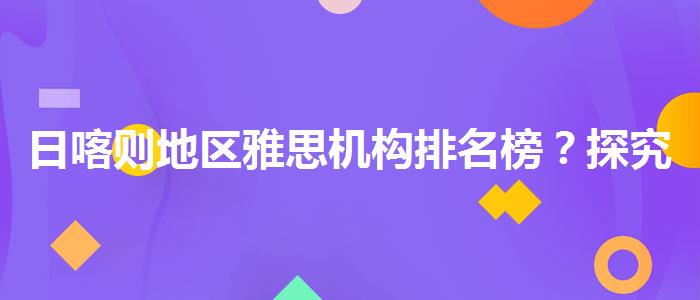 日喀则地区雅思机构排名榜？探究10天培训班的有效性