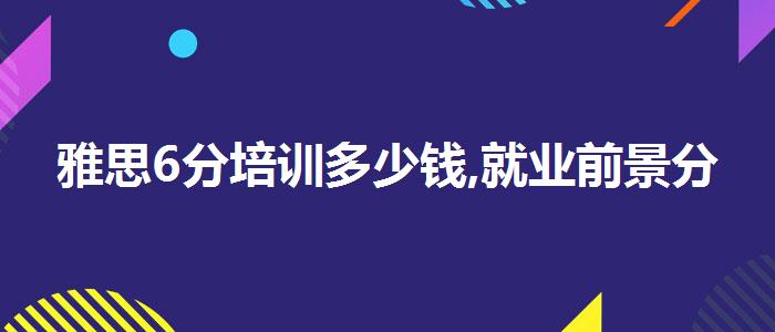 雅思6分培训多少钱,就业前景分析