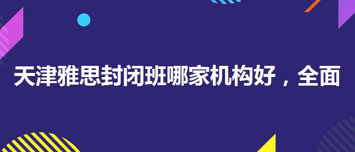 天津雅思封闭班哪家机构好，全面解析！