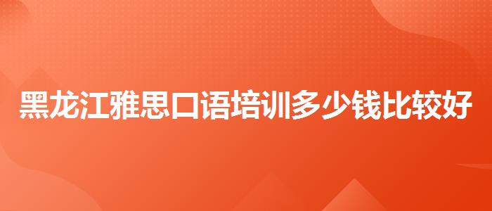 黑龙江雅思口语培训多少钱比较好