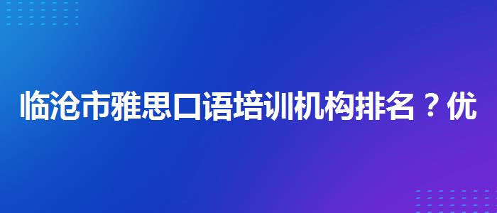 临沧市雅思口语培训机构排名？优质服务推荐！