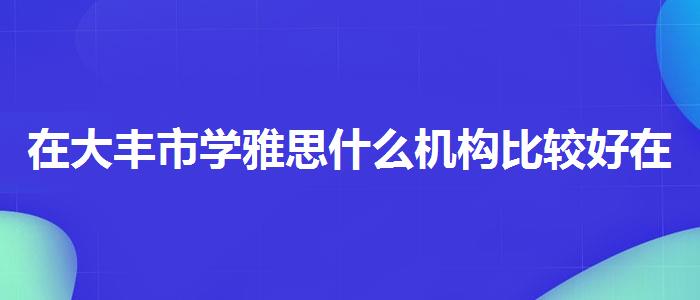 在大丰市学雅思什么机构比较好在哪里