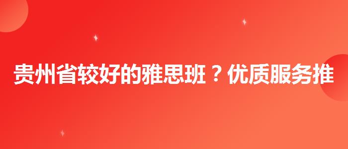 贵州省较好的雅思班？优质服务推荐！