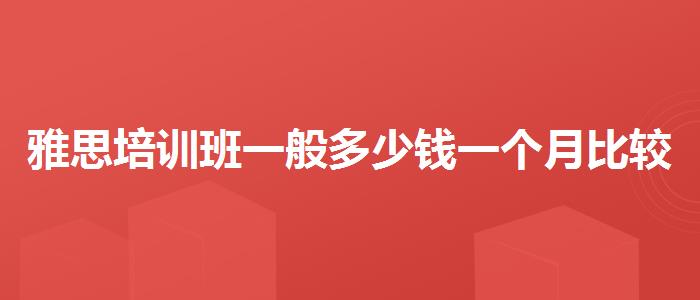 雅思培训班一般多少钱一个月比较好