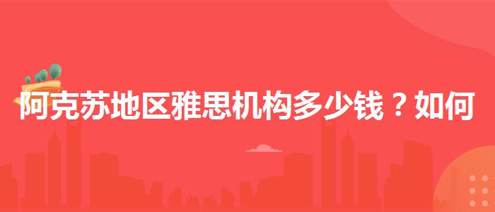阿克蘇地區(qū)雅思機(jī)構(gòu)多少錢？如何備考？